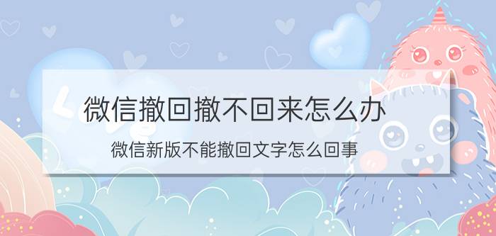 微信撤回撤不回来怎么办 微信新版不能撤回文字怎么回事？